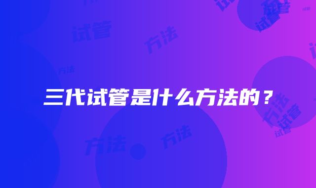 三代试管是什么方法的？