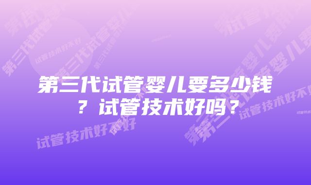 第三代试管婴儿要多少钱？试管技术好吗？