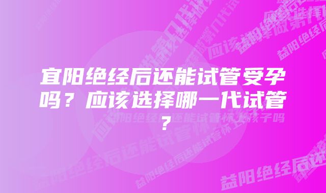 宜阳绝经后还能试管受孕吗？应该选择哪一代试管？