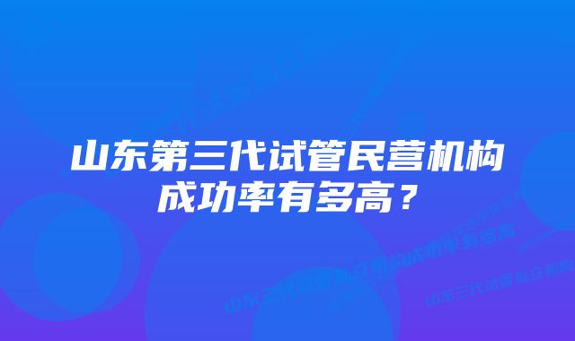 山东第三代试管民营机构成功率有多高？