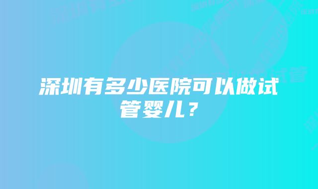 深圳有多少医院可以做试管婴儿？