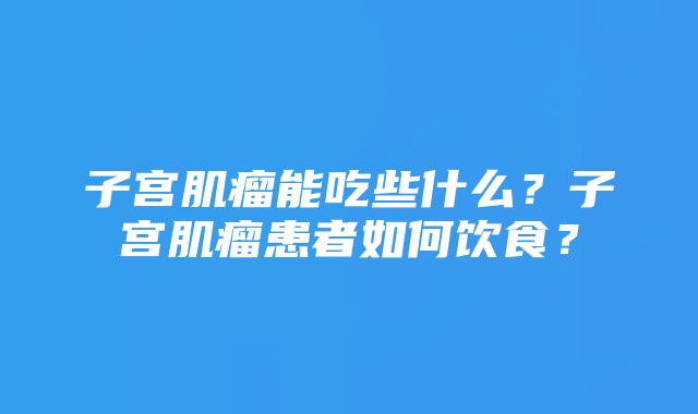 子宫肌瘤能吃些什么？子宫肌瘤患者如何饮食？