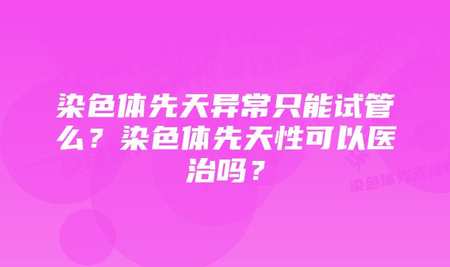 染色体先天异常只能试管么？染色体先天性可以医治吗？