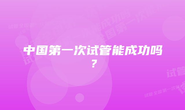 中国第一次试管能成功吗？