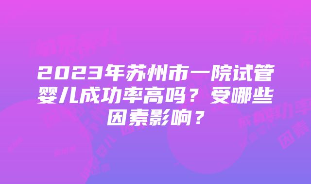 2023年苏州市一院试管婴儿成功率高吗？受哪些因素影响？