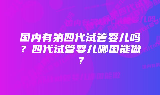 国内有第四代试管婴儿吗？四代试管婴儿哪国能做？