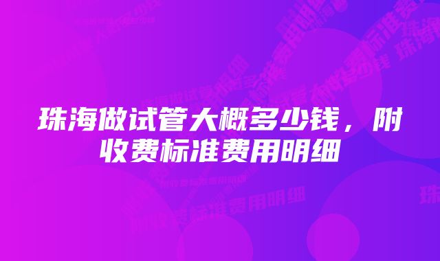 珠海做试管大概多少钱，附收费标准费用明细