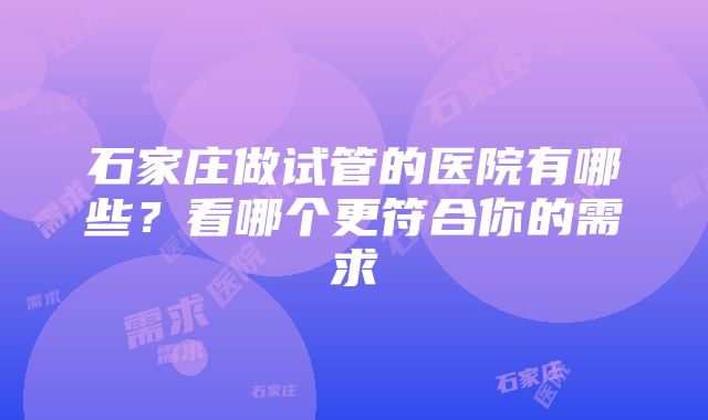 石家庄做试管的医院有哪些？看哪个更符合你的需求