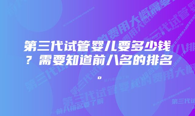 第三代试管婴儿要多少钱？需要知道前八名的排名。