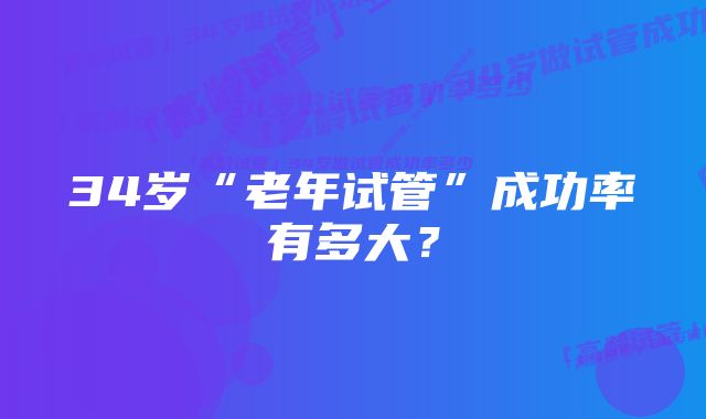 34岁“老年试管”成功率有多大？