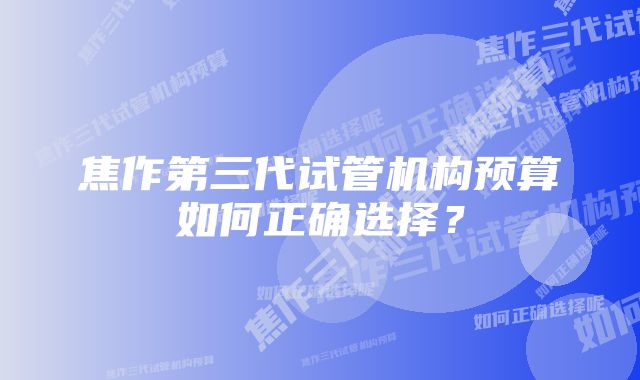 焦作第三代试管机构预算如何正确选择？