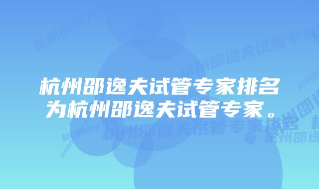 杭州邵逸夫试管专家排名为杭州邵逸夫试管专家。