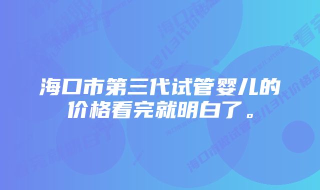 海口市第三代试管婴儿的价格看完就明白了。