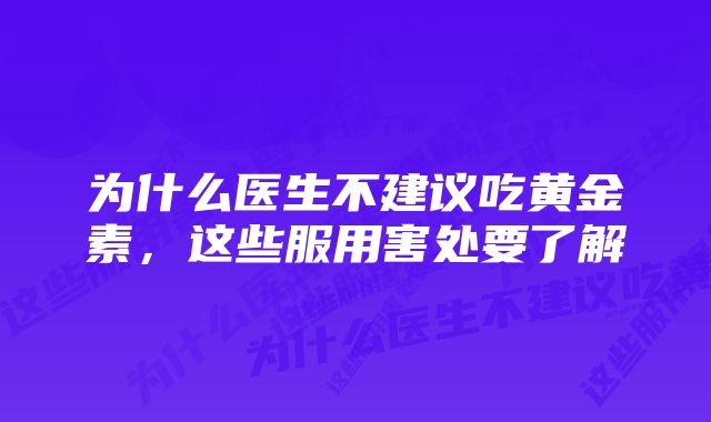 为什么医生不建议吃黄金素，这些服用害处要了解