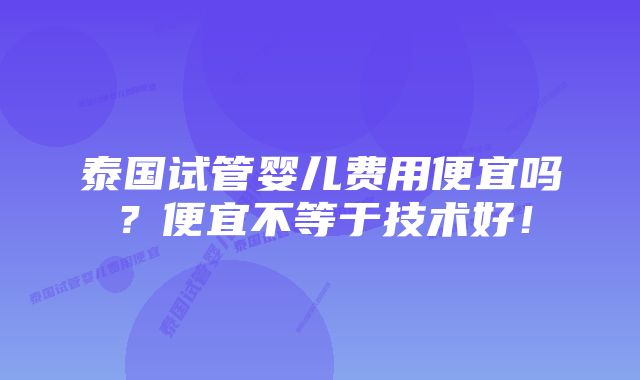 泰国试管婴儿费用便宜吗？便宜不等于技术好！