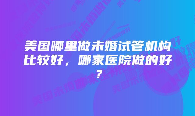 美国哪里做未婚试管机构比较好，哪家医院做的好？