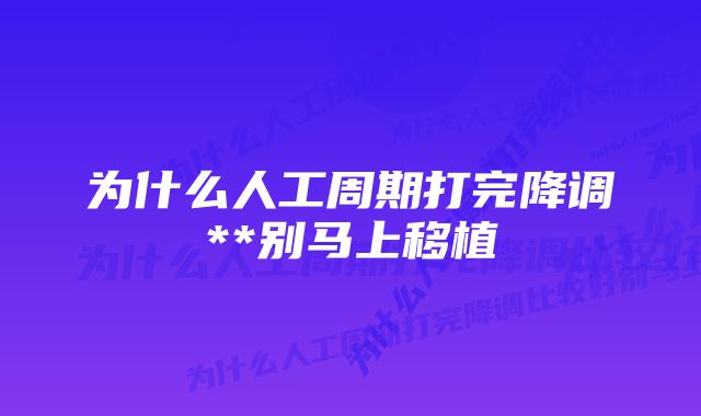 为什么人工周期打完降调**别马上移植