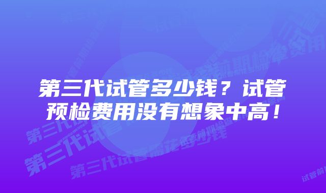 第三代试管多少钱？试管预检费用没有想象中高！