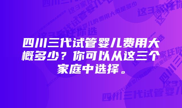 四川三代试管婴儿费用大概多少？你可以从这三个家庭中选择。