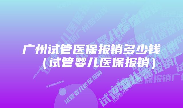 广州试管医保报销多少钱（试管婴儿医保报销）