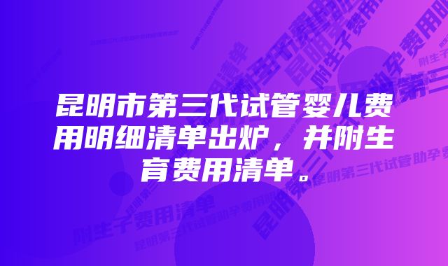 昆明市第三代试管婴儿费用明细清单出炉，并附生育费用清单。