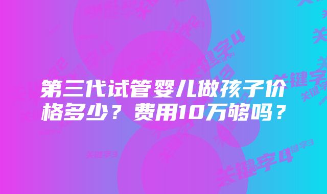 第三代试管婴儿做孩子价格多少？费用10万够吗？