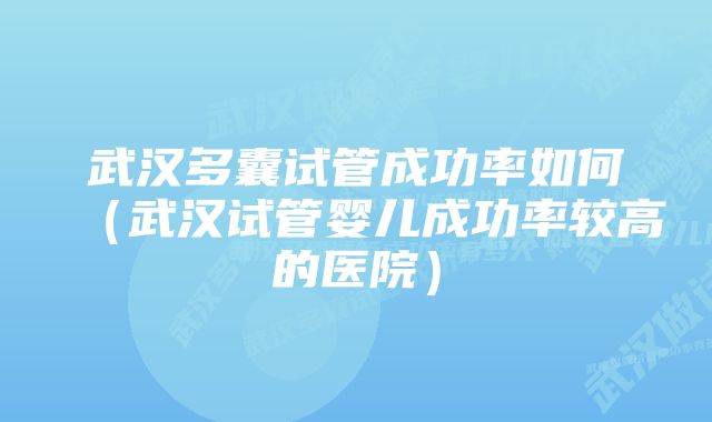 武汉多囊试管成功率如何（武汉试管婴儿成功率较高的医院）