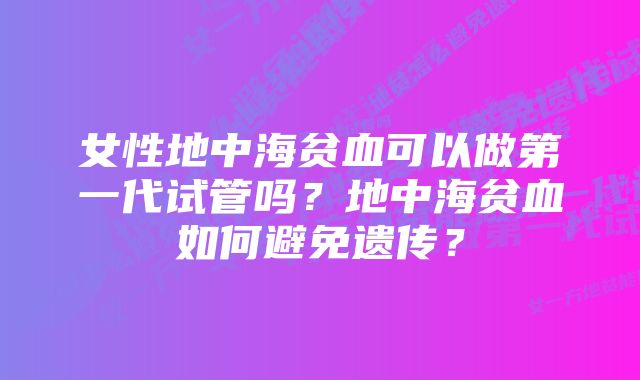 女性地中海贫血可以做第一代试管吗？地中海贫血如何避免遗传？