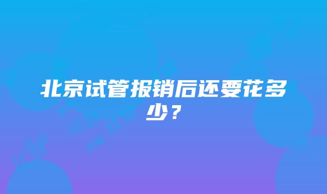 北京试管报销后还要花多少？