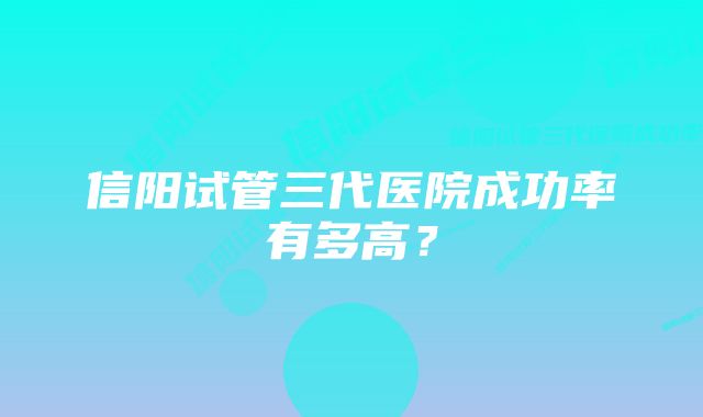 信阳试管三代医院成功率有多高？