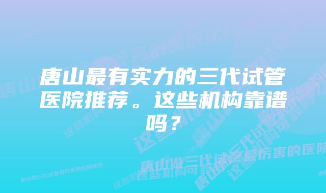 唐山最有实力的三代试管医院推荐。这些机构靠谱吗？