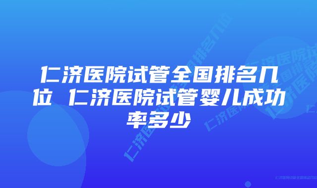 仁济医院试管全国排名几位 仁济医院试管婴儿成功率多少