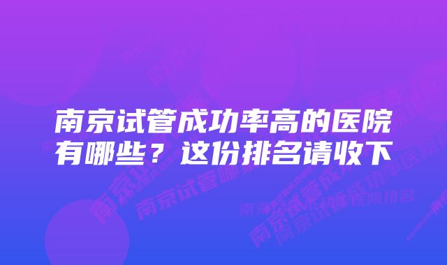 南京试管成功率高的医院有哪些？这份排名请收下