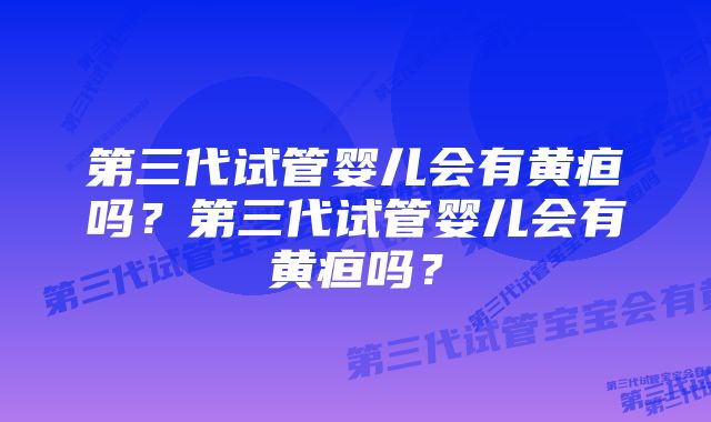 第三代试管婴儿会有黄疸吗？第三代试管婴儿会有黄疸吗？