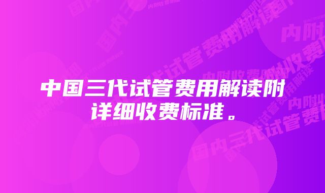 中国三代试管费用解读附详细收费标准。