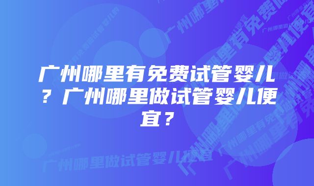 广州哪里有免费试管婴儿？广州哪里做试管婴儿便宜？