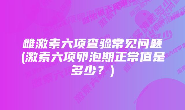 雌激素六项查验常见问题(激素六项卵泡期正常值是多少？)