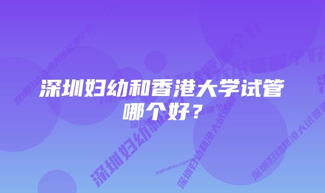 深圳妇幼和香港大学试管哪个好？