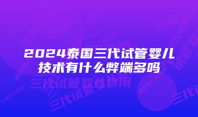 2024泰国三代试管婴儿技术有什么弊端多吗