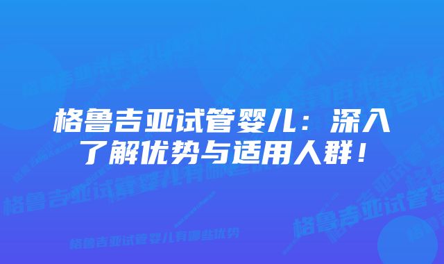 格鲁吉亚试管婴儿：深入了解优势与适用人群！