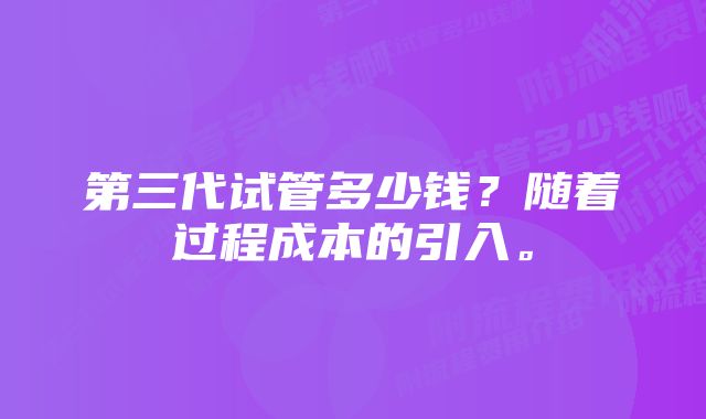 第三代试管多少钱？随着过程成本的引入。