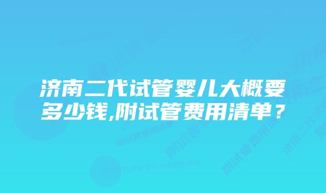 济南二代试管婴儿大概要多少钱,附试管费用清单？