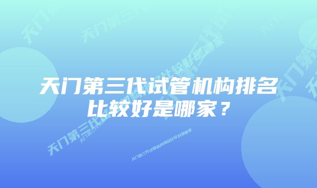 天门第三代试管机构排名比较好是哪家？