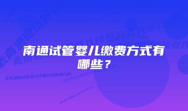 南通试管婴儿缴费方式有哪些？