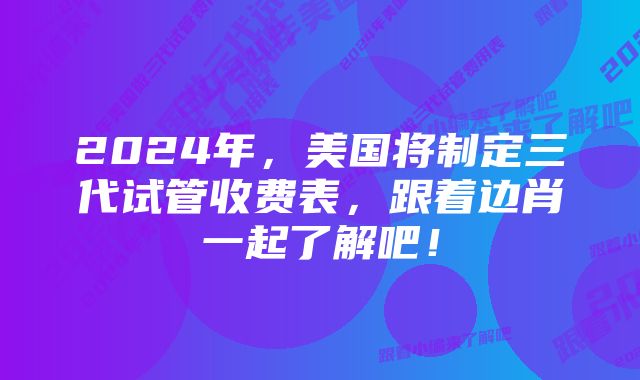 2024年，美国将制定三代试管收费表，跟着边肖一起了解吧！