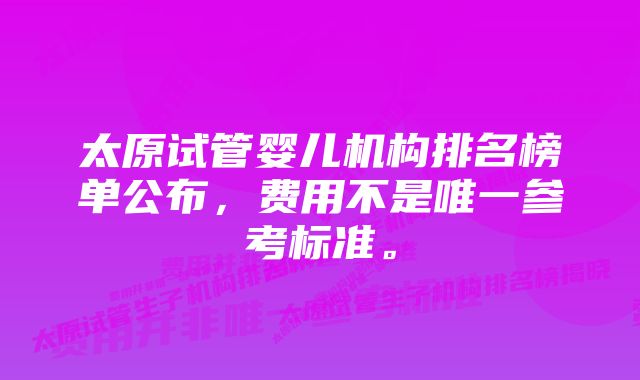 太原试管婴儿机构排名榜单公布，费用不是唯一参考标准。