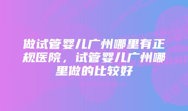 做试管婴儿广州哪里有正规医院，试管婴儿广州哪里做的比较好