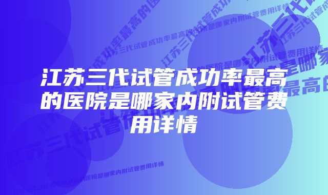 江苏三代试管成功率最高的医院是哪家内附试管费用详情