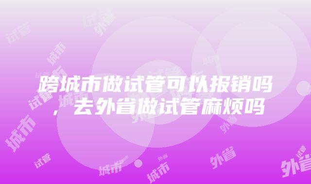 跨城市做试管可以报销吗，去外省做试管麻烦吗