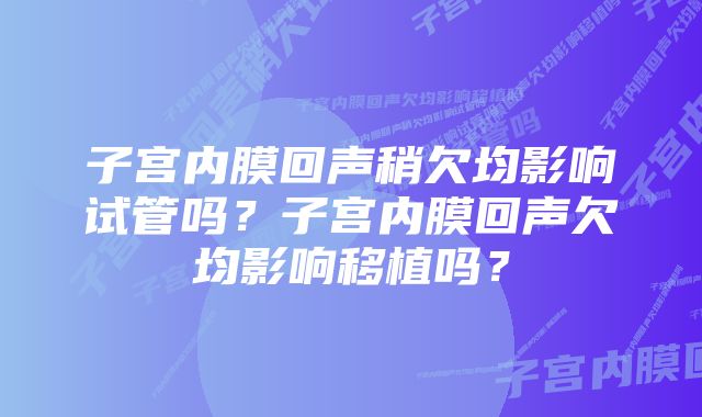 子宫内膜回声稍欠均影响试管吗？子宫内膜回声欠均影响移植吗？